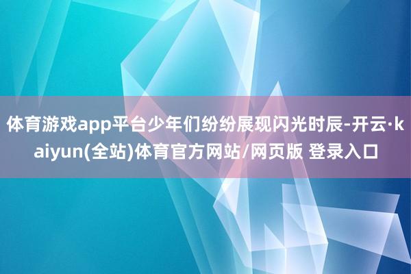 体育游戏app平台少年们纷纷展现闪光时辰-开云·kaiyun(全站)体育官方网站/网页版 登录入口