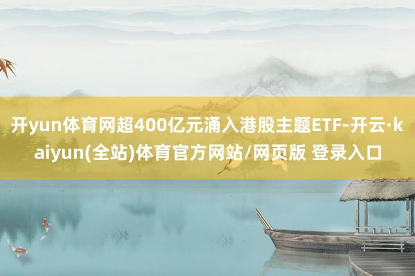 开yun体育网超400亿元涌入港股主题ETF-开云·kaiyun(全站)体育官方网站/网页版 登录入口