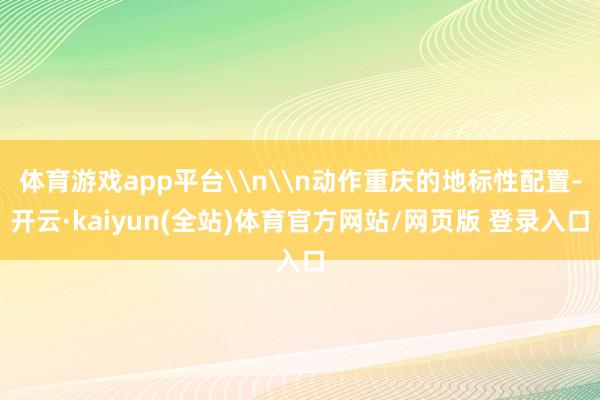 体育游戏app平台\n\n动作重庆的地标性配置-开云·kaiyun(全站)体育官方网站/网页版 登录入口