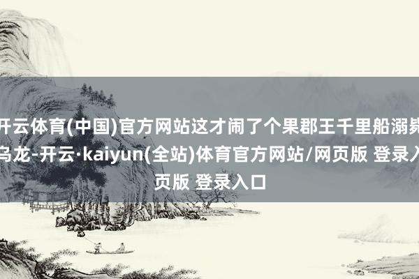 开云体育(中国)官方网站这才闹了个果郡王千里船溺毙的乌龙-开云·kaiyun(全站)体育官方网站/网页版 登录入口