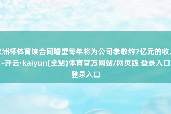 欧洲杯体育该合同瞻望每年将为公司孝敬约7亿元的收入-开云·kaiyun(全站)体育官方网站/网页版 登录入口