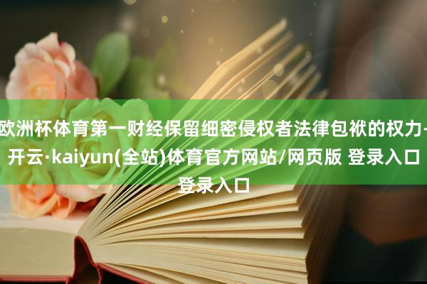 欧洲杯体育第一财经保留细密侵权者法律包袱的权力-开云·kaiyun(全站)体育官方网站/网页版 登录入口