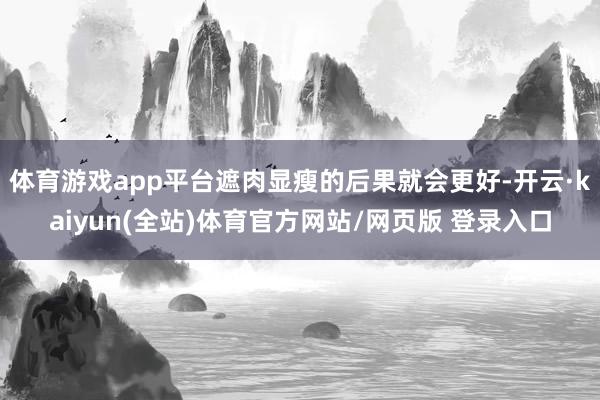 体育游戏app平台遮肉显瘦的后果就会更好-开云·kaiyun(全站)体育官方网站/网页版 登录入口