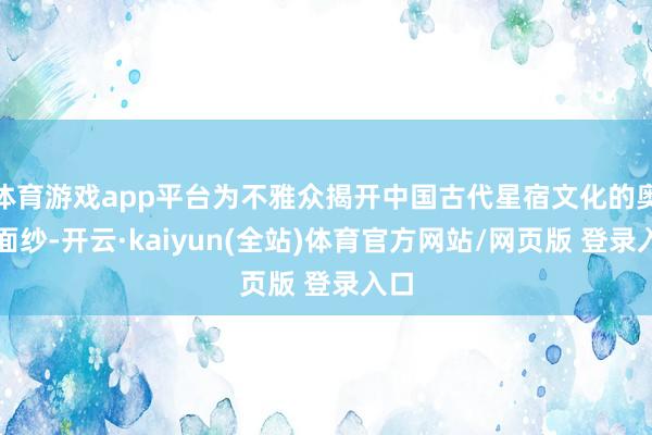 体育游戏app平台为不雅众揭开中国古代星宿文化的奥密面纱-开云·kaiyun(全站)体育官方网站/网页版 登录入口