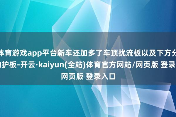 体育游戏app平台新车还加多了车顶扰流板以及下方分色的护板-开云·kaiyun(全站)体育官方网站/网页版 登录入口
