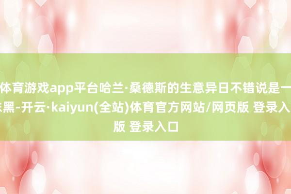 体育游戏app平台哈兰·桑德斯的生意异日不错说是一抹黑-开云·kaiyun(全站)体育官方网站/网页版 登录入口