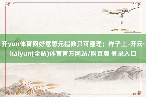 开yun体育网好意思元指数只可整理；样子上-开云·kaiyun(全站)体育官方网站/网页版 登录入口