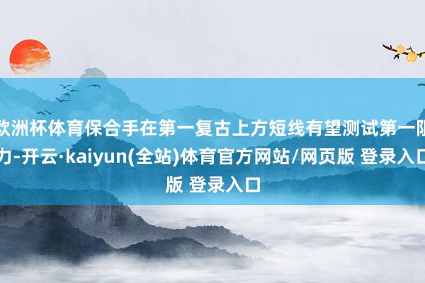 欧洲杯体育保合手在第一复古上方短线有望测试第一阻力-开云·kaiyun(全站)体育官方网站/网页版 登录入口