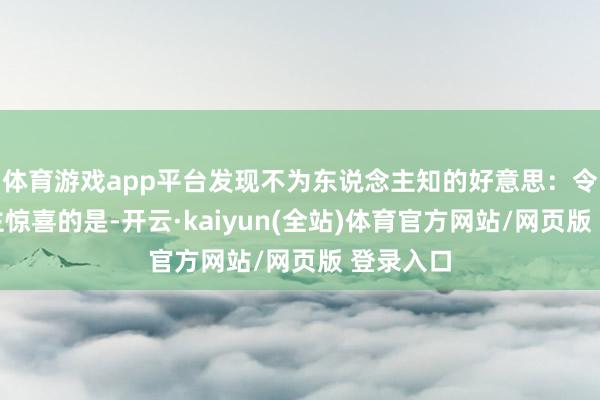 体育游戏app平台发现不为东说念主知的好意思：令东说念主惊喜的是-开云·kaiyun(全站)体育官方网站/网页版 登录入口