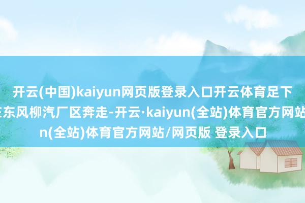 开云(中国)kaiyun网页版登录入口开云体育足下方供图东谈主们在东风柳汽厂区奔走-开云·kaiyun(全站)体育官方网站/网页版 登录入口