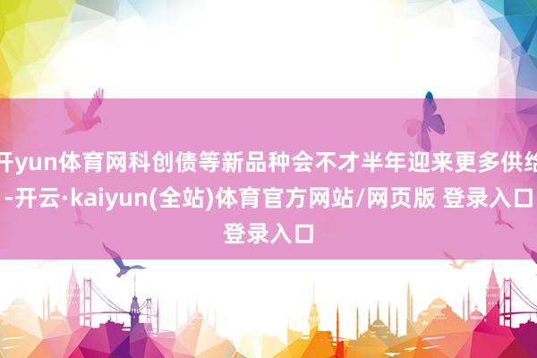 开yun体育网科创债等新品种会不才半年迎来更多供给-开云·kaiyun(全站)体育官方网站/网页版 登录入口