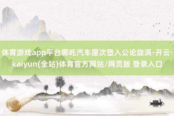 体育游戏app平台哪吒汽车屡次堕入公论旋涡-开云·kaiyun(全站)体育官方网站/网页版 登录入口