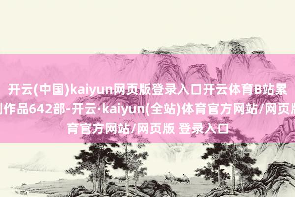 开云(中国)kaiyun网页版登录入口开云体育B站累计播出洋创作品642部-开云·kaiyun(全站)体育官方网站/网页版 登录入口