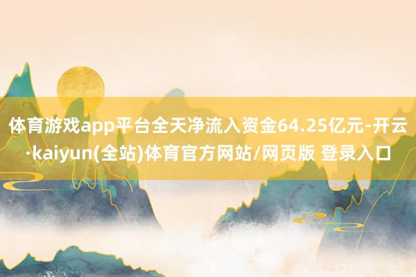 体育游戏app平台全天净流入资金64.25亿元-开云·kaiyun(全站)体育官方网站/网页版 登录入口