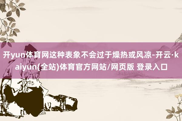 开yun体育网这种表象不会过于燥热或风凉-开云·kaiyun(全站)体育官方网站/网页版 登录入口