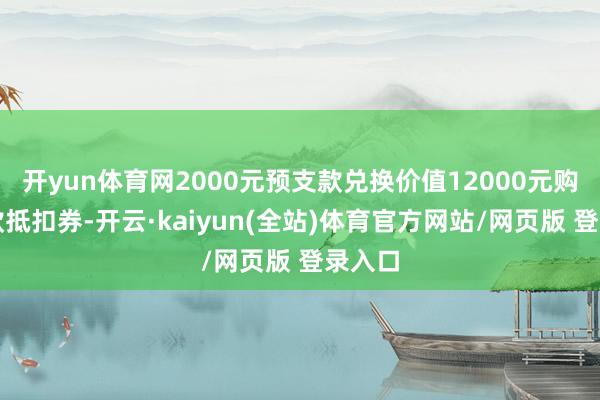 开yun体育网2000元预支款兑换价值12000元购车现款抵扣券-开云·kaiyun(全站)体育官方网站/网页版 登录入口