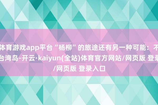体育游戏app平台“杨柳”的旅途还有另一种可能：不登陆台湾岛-开云·kaiyun(全站)体育官方网站/网页版 登录入口