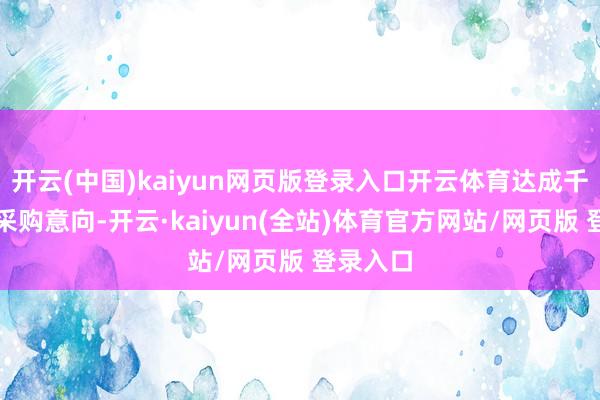 开云(中国)kaiyun网页版登录入口开云体育达成千万级别采购意向-开云·kaiyun(全站)体育官方网站/网页版 登录入口