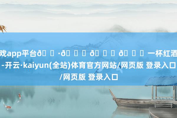 体育游戏app平台🍷🍒🍑🍅一杯红酒配电影-开云·kaiyun(全站)体育官方网站/网页版 登录入口