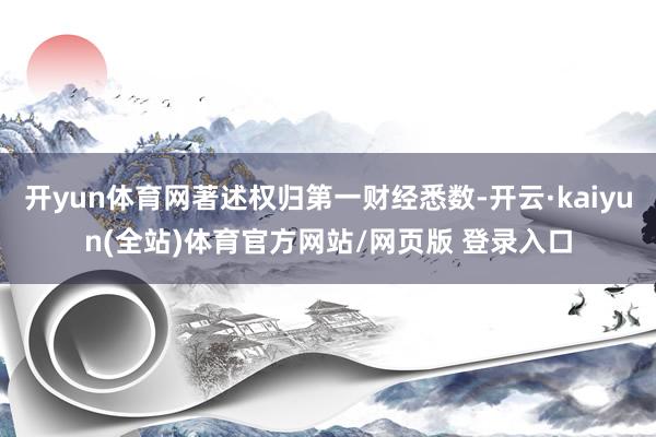 开yun体育网著述权归第一财经悉数-开云·kaiyun(全站)体育官方网站/网页版 登录入口