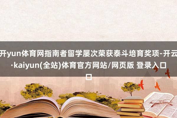 开yun体育网指南者留学屡次荣获泰斗培育奖项-开云·kaiyun(全站)体育官方网站/网页版 登录入口