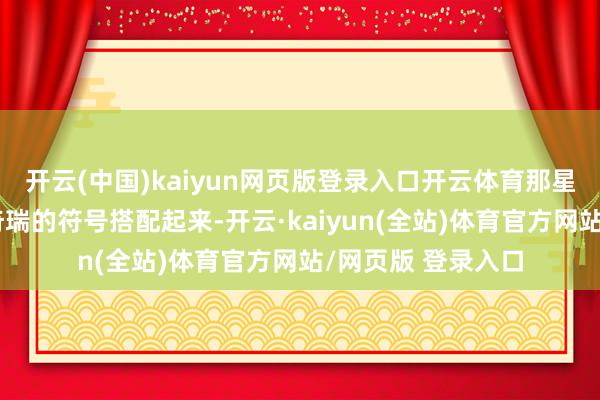 开云(中国)kaiyun网页版登录入口开云体育那星空神态的蓄意和奇瑞的符号搭配起来-开云·kaiyun(全站)体育官方网站/网页版 登录入口