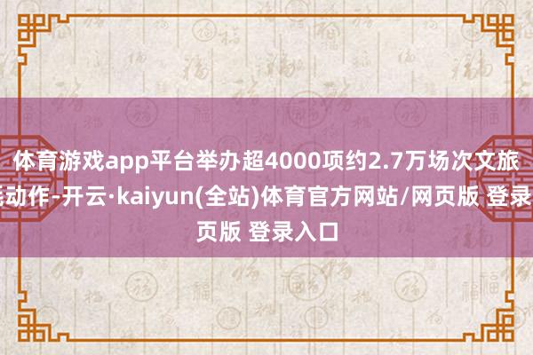 体育游戏app平台举办超4000项约2.7万场次文旅消耗动作-开云·kaiyun(全站)体育官方网站/网页版 登录入口