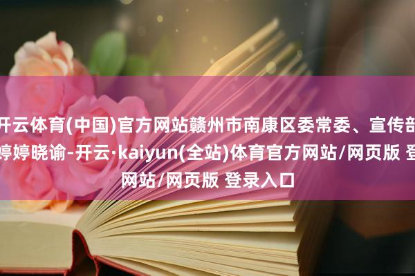 开云体育(中国)官方网站赣州市南康区委常委、宣传部部长刘婷婷晓谕-开云·kaiyun(全站)体育官方网站/网页版 登录入口