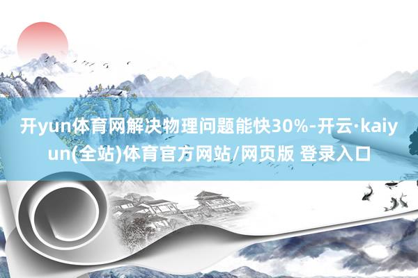 开yun体育网解决物理问题能快30%-开云·kaiyun(全站)体育官方网站/网页版 登录入口