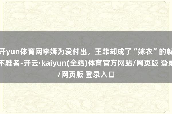 开yun体育网李嫣为爱付出，王菲却成了“嫁衣”的就怕旁不雅者-开云·kaiyun(全站)体育官方网站/网页版 登录入口