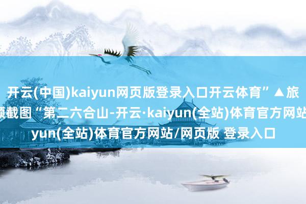 开云(中国)kaiyun网页版登录入口开云体育”▲旅客坐滑竿上山 视频截图　　“第二六合山-开云·kaiyun(全站)体育官方网站/网页版 登录入口