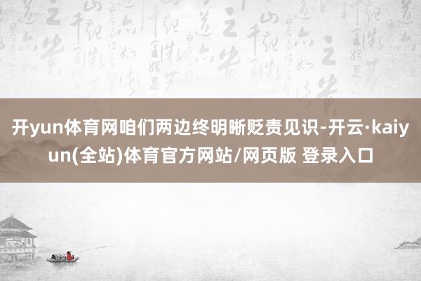 开yun体育网咱们两边终明晰贬责见识-开云·kaiyun(全站)体育官方网站/网页版 登录入口