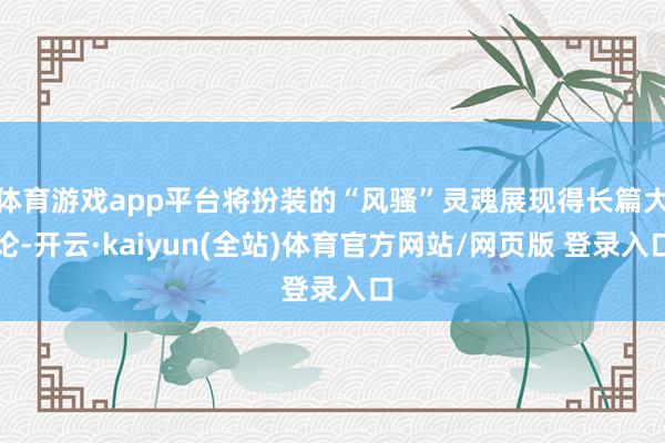 体育游戏app平台将扮装的“风骚”灵魂展现得长篇大论-开云·kaiyun(全站)体育官方网站/网页版 登录入口