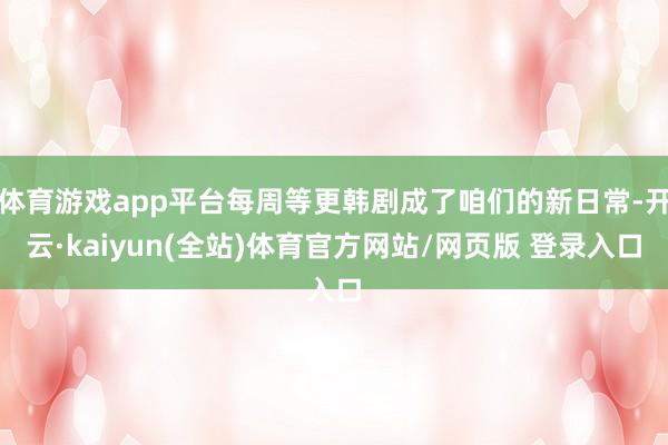 体育游戏app平台每周等更韩剧成了咱们的新日常-开云·kaiyun(全站)体育官方网站/网页版 登录入口