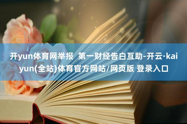 开yun体育网举报  第一财经告白互助-开云·kaiyun(全站)体育官方网站/网页版 登录入口