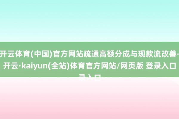 开云体育(中国)官方网站疏通高额分成与现款流改善-开云·kaiyun(全站)体育官方网站/网页版 登录入口