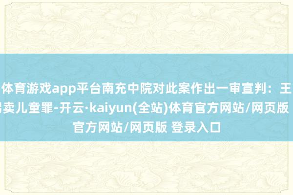 体育游戏app平台南充中院对此案作出一审宣判：王浩文犯拐卖儿童罪-开云·kaiyun(全站)体育官方网站/网页版 登录入口