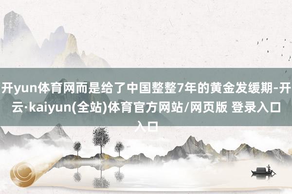 开yun体育网而是给了中国整整7年的黄金发缓期-开云·kaiyun(全站)体育官方网站/网页版 登录入口