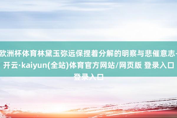欧洲杯体育林黛玉弥远保捏着分解的明察与悲催意志-开云·kaiyun(全站)体育官方网站/网页版 登录入口