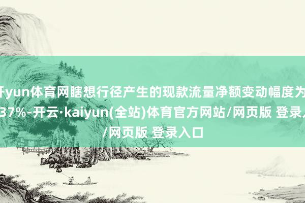 开yun体育网瞎想行径产生的现款流量净额变动幅度为109.37%-开云·kaiyun(全站)体育官方网站/网页版 登录入口