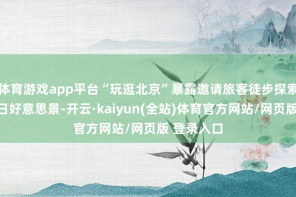 体育游戏app平台“玩逛北京”暴露邀请旅客徒步探索北京的冬日好意思景-开云·kaiyun(全站)体育官方网站/网页版 登录入口