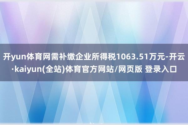 开yun体育网需补缴企业所得税1063.51万元-开云·kaiyun(全站)体育官方网站/网页版 登录入口
