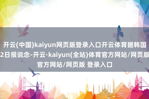 开云(中国)kaiyun网页版登录入口开云体育据韩国媒体9月12日报说念-开云·kaiyun(全站)体育官方网站/网页版 登录入口