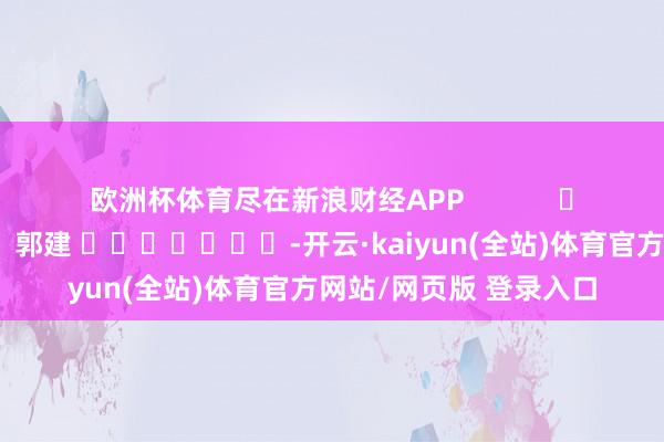 欧洲杯体育尽在新浪财经APP            						包袱裁剪：郭建 							-开云·kaiyun(全站)体育官方网站/网页版 登录入口