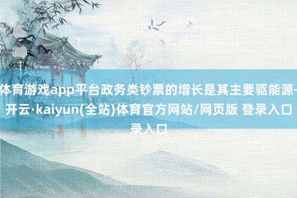 体育游戏app平台政务类钞票的增长是其主要驱能源-开云·kaiyun(全站)体育官方网站/网页版 登录入口