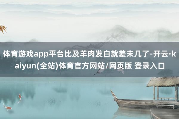 体育游戏app平台比及羊肉发白就差未几了-开云·kaiyun(全站)体育官方网站/网页版 登录入口