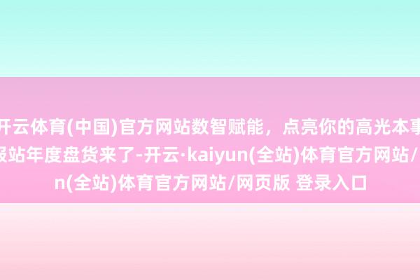 开云体育(中国)官方网站数智赋能，点亮你的高光本事！2024壹点谍报站年度盘货来了-开云·kaiyun(全站)体育官方网站/网页版 登录入口