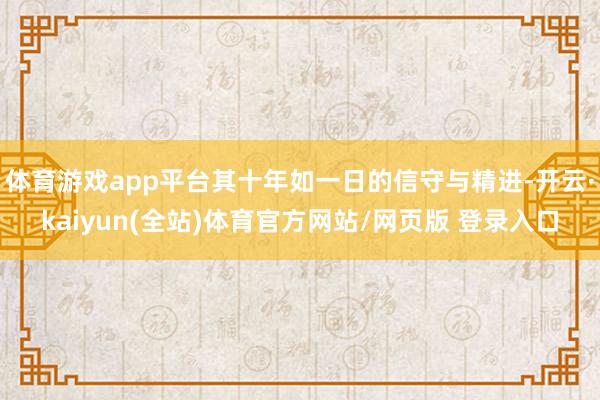 体育游戏app平台其十年如一日的信守与精进-开云·kaiyun(全站)体育官方网站/网页版 登录入口