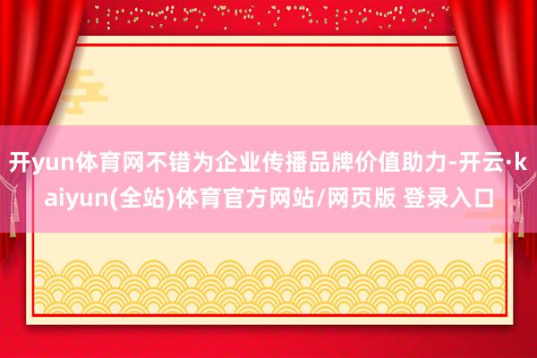 开yun体育网不错为企业传播品牌价值助力-开云·kaiyun(全站)体育官方网站/网页版 登录入口