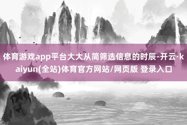 体育游戏app平台大大从简筛选信息的时辰-开云·kaiyun(全站)体育官方网站/网页版 登录入口